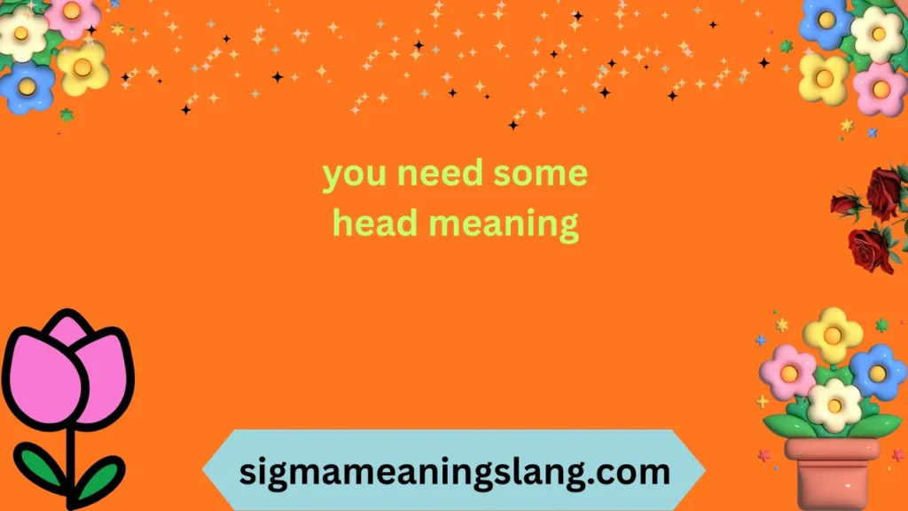 you need some head meaning