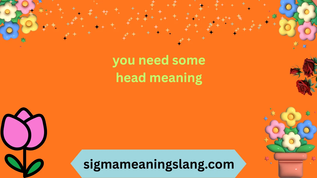 you need some head meaning