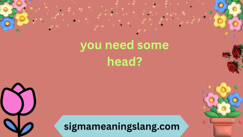 you need some head?