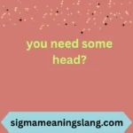 you need some head?