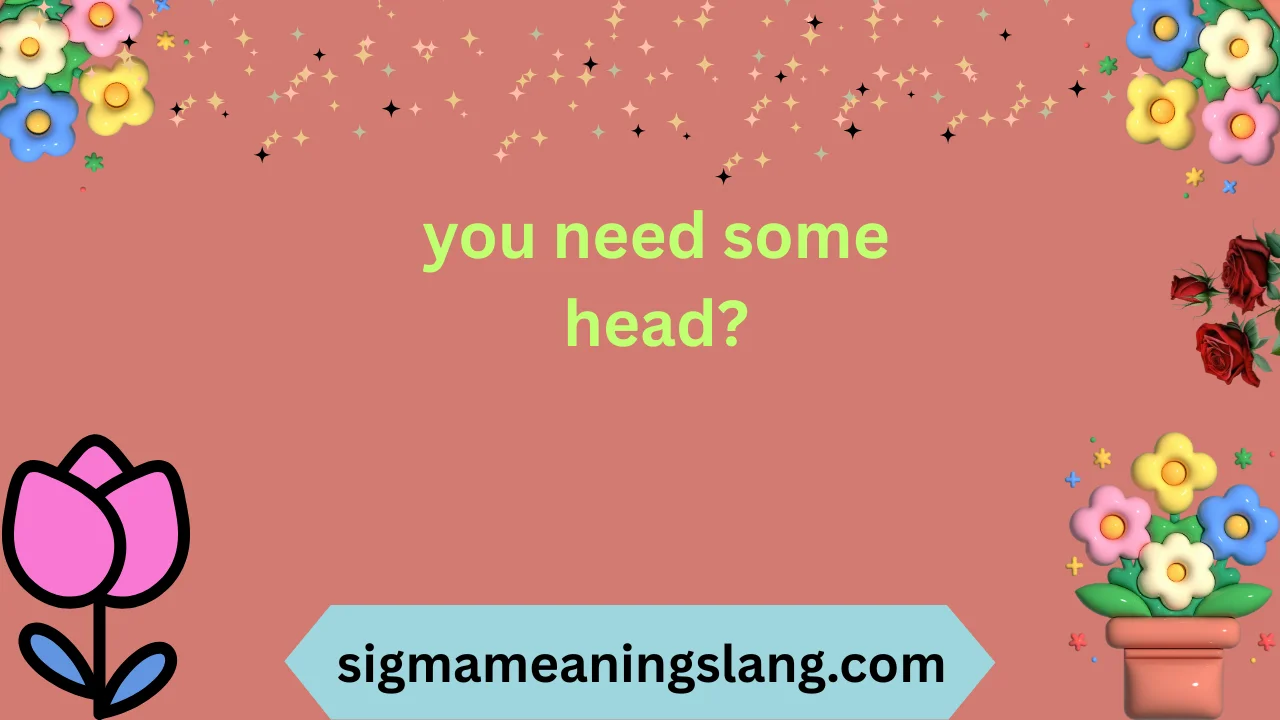 you need some head?
